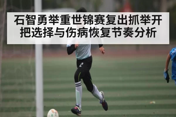 石智勇举重世锦赛复出抓举开把选择与伤病恢复节奏分析