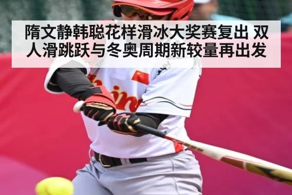 隋文静韩聪花样滑冰大奖赛复出 双人滑跳跃与冬奥周期新较量再出发